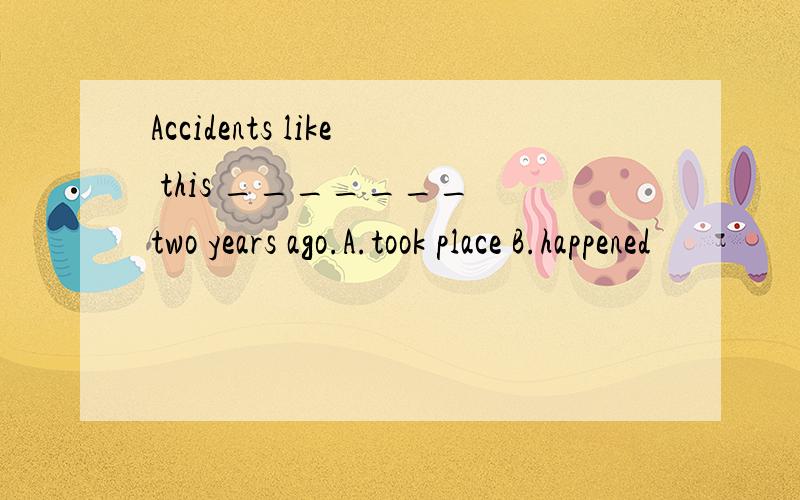 Accidents like this _______ two years ago.A.took place B.happened