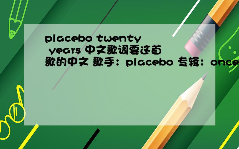 placebo twenty years 中文歌词要这首歌的中文 歌手：placebo 专辑：once more with feeling:singles 1996-2004 There are twenty years to go,and twenty ways to knowwho will wear,who will wear the hat,There are twenty years to go,the best of