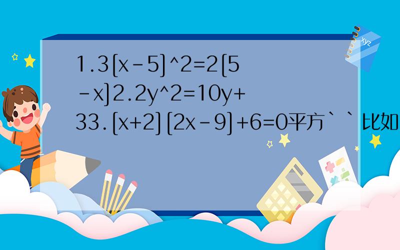 1.3[x-5]^2=2[5-x]2.2y^2=10y+33.[x+2][2x-9]+6=0平方``比如2^2就是4```要过程~