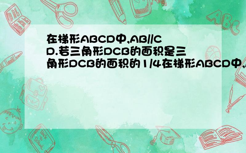 在梯形ABCD中,AB//CD.若三角形DCB的面积是三角形DCB的面积的1/4在梯形ABCD中,AB‖CD,若DB,AC交于点E,且三角形DCO的面积于三角形DCB的面积之比为1：4,则三角形CDE于三角形ABD的面积比等于?