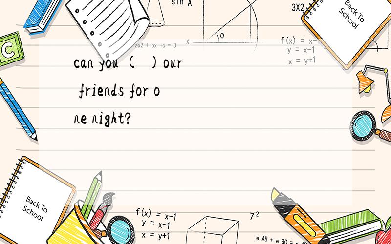 can you ( )our friends for one night?