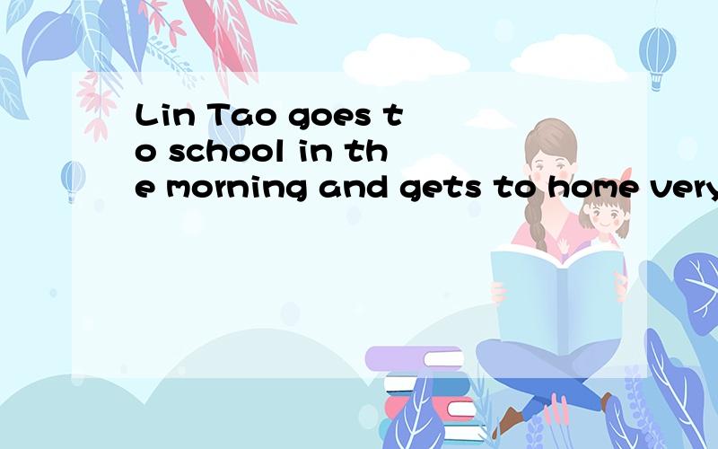 Lin Tao goes to school in the morning and gets to home very late in the evening.找错