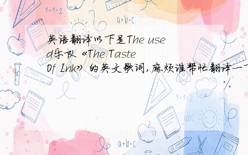 英语翻译以下是The used乐队《The Taste Of Ink》的英文歌词,麻烦谁帮忙翻译一下中文...用软件直接翻译就免了!