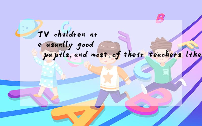 TV children are usually good pupils,and most of their teachers like this kind of work.