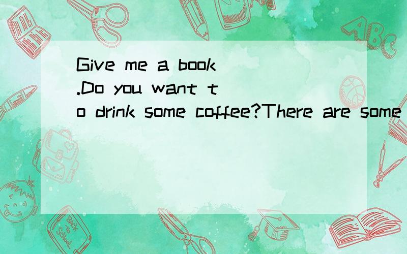 Give me a book.Do you want to drink some coffee?There are some books on the table.要求同义句转换