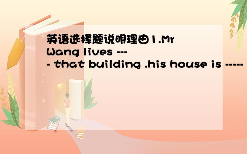 英语选择题说明理由1.Mr Wang lives ---- that building .his house is ----- the sixth floor .A.on; in B.in;on C.of; to Dto ;at 2.What would some students like to do after finishing their education A.as soon as B.before C.so that D.while 第一