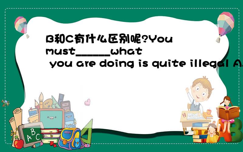 B和C有什么区别呢?You must______what you are doing is quite illegal A.aware that B.be aware of C.be aware that D.aware of