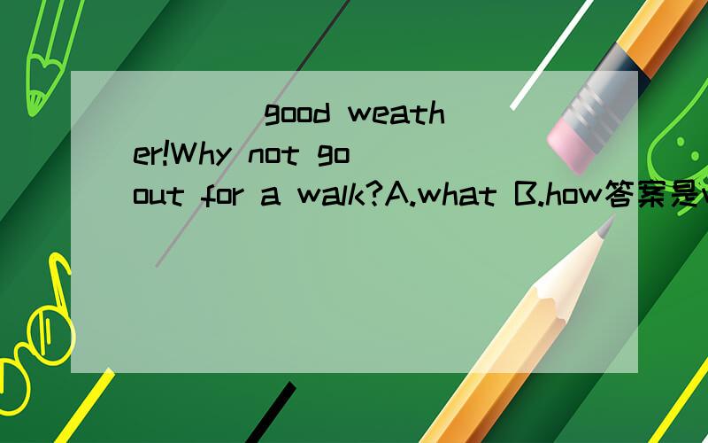 ____good weather!Why not go out for a walk?A.what B.how答案是what,请问为什么不用how?