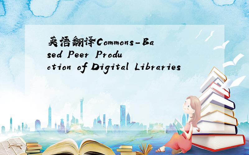 英语翻译Commons-Based Peer Production of Digital Libraries