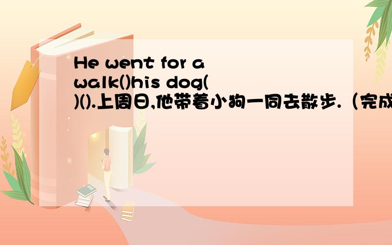 He went for a walk()his dog()().上周日,他带着小狗一同去散步.（完成句子,每空一词.）