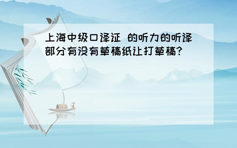 上海中级口译证 的听力的听译部分有没有草稿纸让打草稿?