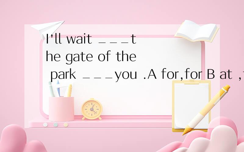 I'll wait ___the gate of the park ___you .A for,for B at ,for C for ,at D at ,at