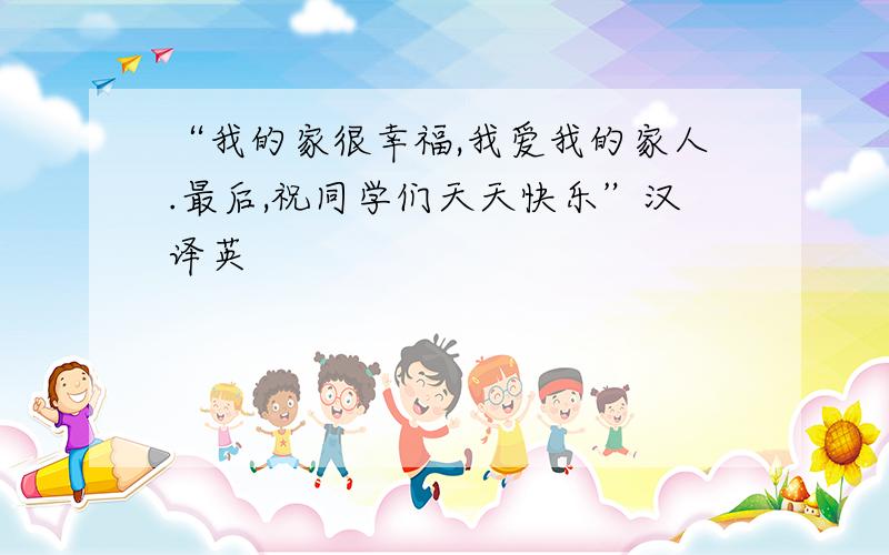 “我的家很幸福,我爱我的家人.最后,祝同学们天天快乐”汉译英
