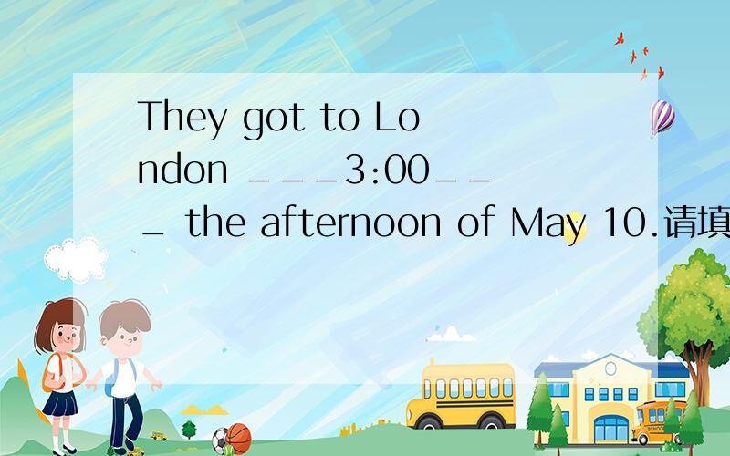 They got to London ___3:00___ the afternoon of May 10.请填空