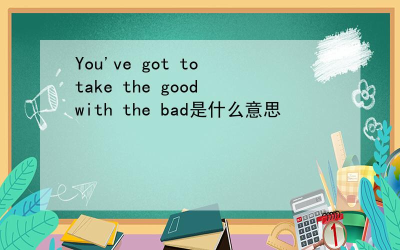 You've got to take the good with the bad是什么意思