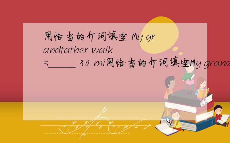 用恰当的介词填空 My grandfather walks_____ 30 mi用恰当的介词填空My grandfather walks_____ 30 minutes _____ dinner every day.