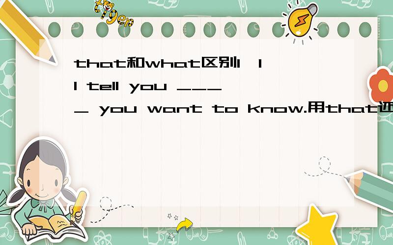 that和what区别I'll tell you ____ you want to know.用that还是what啊,为什么啊