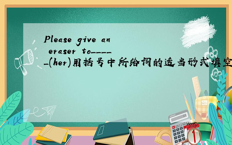 Please give an eraser to_____(her)用括号中所给词的适当形式填空