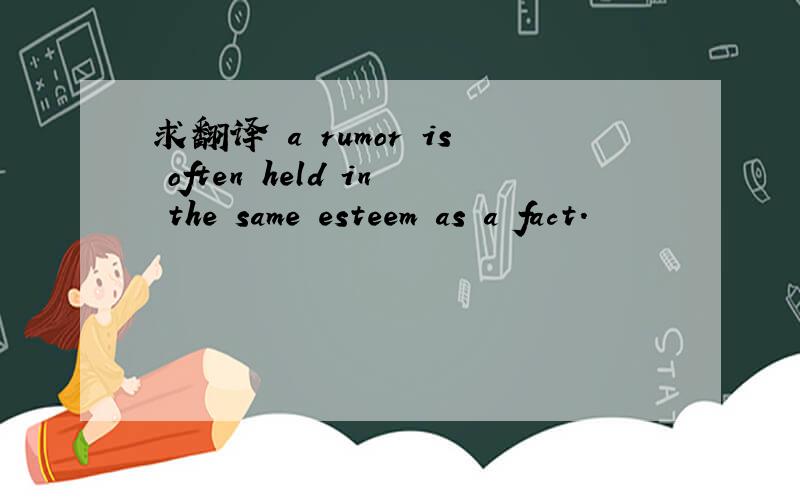 求翻译 a rumor is often held in the same esteem as a fact.