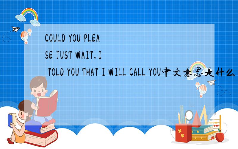 COULD YOU PLEASE JUST WAIT,I TOLD YOU THAT I WILL CALL YOU中文意思是什么