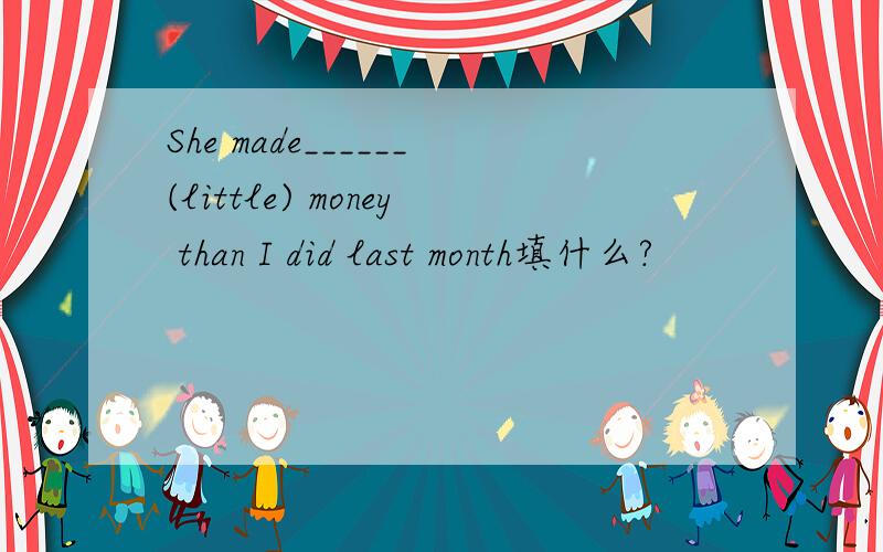 She made______(little) money than I did last month填什么?