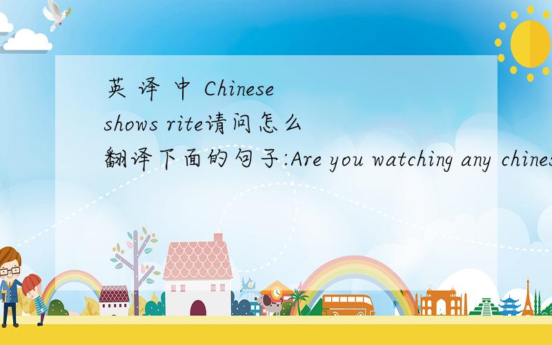 英 译 中 Chinese shows rite请问怎么翻译下面的句子:Are you watching any chinese shows rite now?