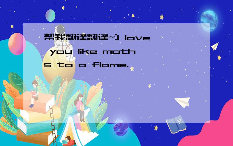 帮我翻译翻译~:I love you like moths to a flame.
