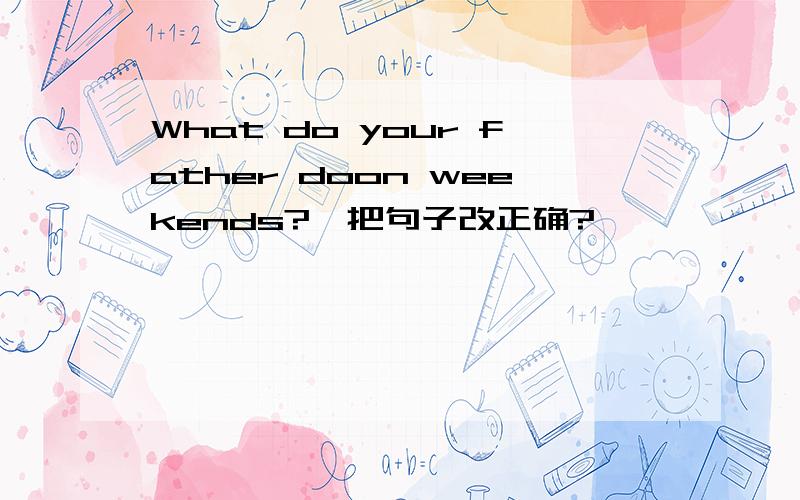 What do your father doon weekends?咋把句子改正确?