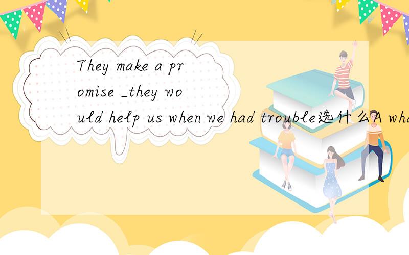 They make a promise _they would help us when we had trouble选什么A what B which C thatD why