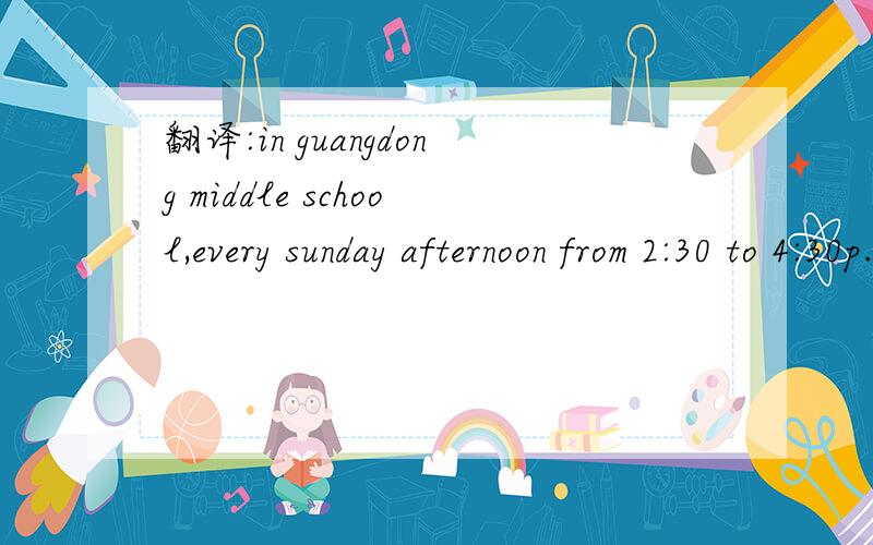 翻译:in guangdong middle school,every sunday afternoon from 2:30 to 4:30p.m.,there is an english corner