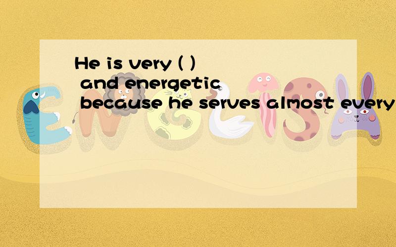 He is very ( ) and energetic because he serves almost every day