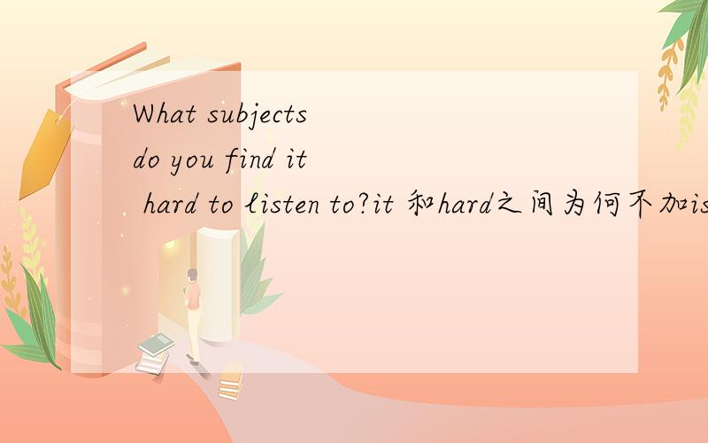 What subjects do you find it hard to listen to?it 和hard之间为何不加is?如果断句的话应该是下面哪种？What subjects do you find，it hard to listen to?What subjects do you find it hard to listen to?What subjects do you find it hard