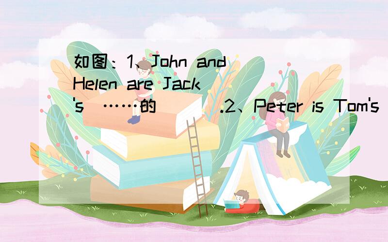 如图：1、John and Helen are Jack's(……的）( ).2、Peter is Tom's( ).3、David is Jack's( ).4、Peter is David's( ).5、Mary is Peter's( ）.