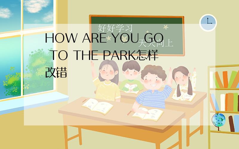 HOW ARE YOU GO TO THE PARK怎样改错