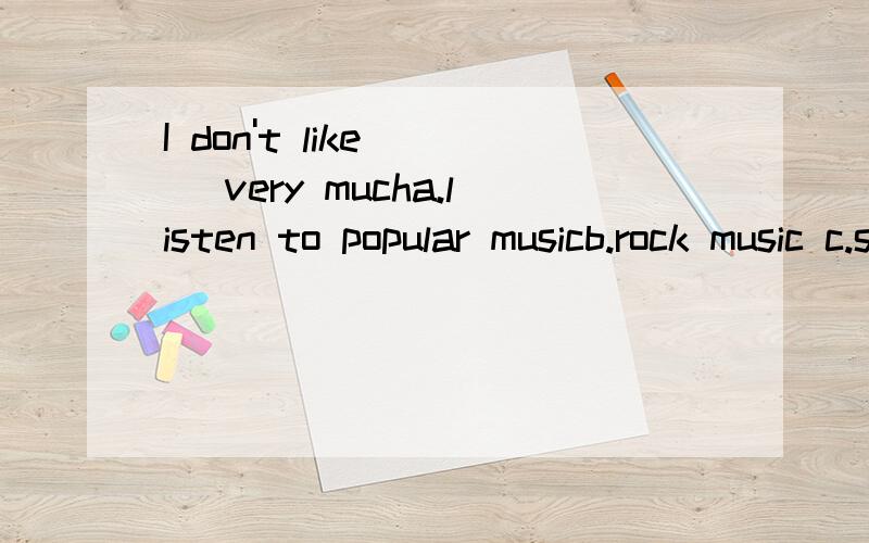 I don't like () very mucha.listen to popular musicb.rock music c.skate d.to rock music--a.b.c.d四个选项