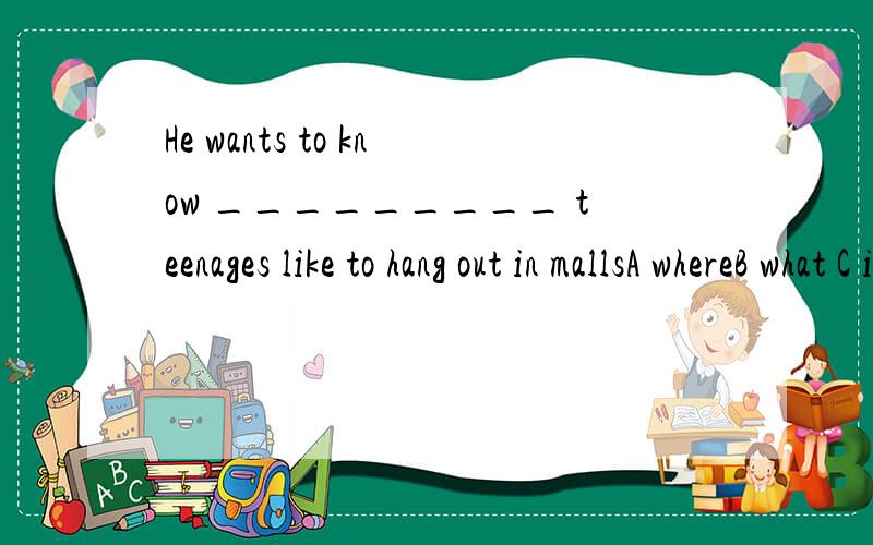 He wants to know _________ teenages like to hang out in mallsA whereB what C if D why