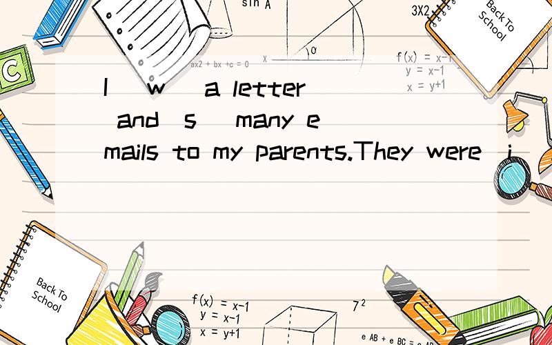 I (w )a letter and(s )many emails to my parents.They were(i ).