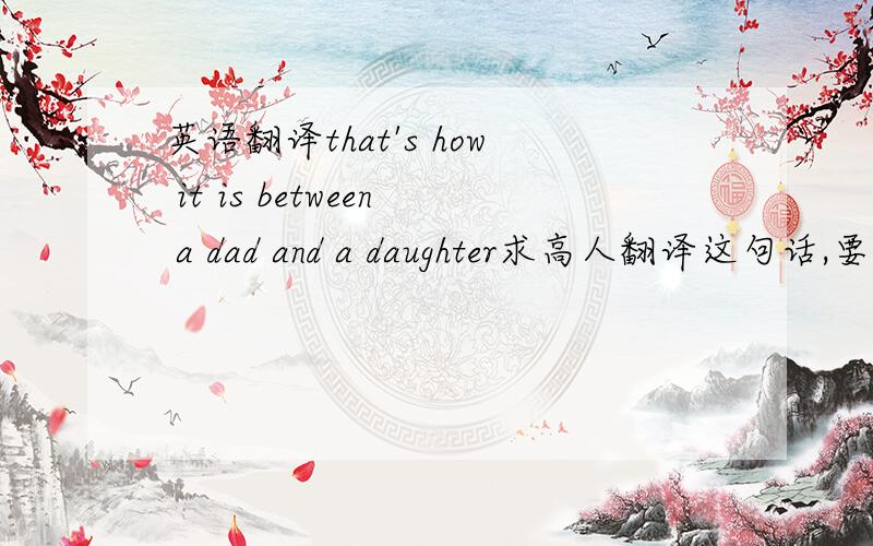 英语翻译that's how it is between a dad and a daughter求高人翻译这句话,要求煽情,有感觉