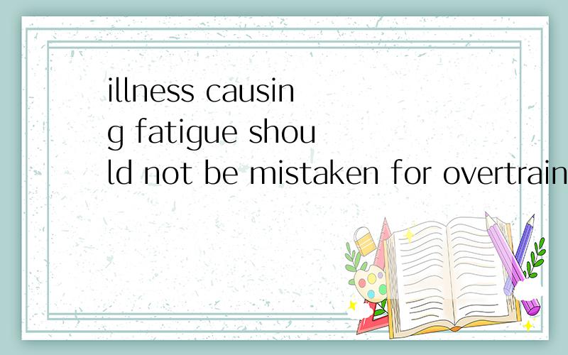 illness causing fatigue should not be mistaken for overtraining syndrome.翻译是：疾病产生的疲惫不能被误认为过度训练综合征也就是说主语是fatigue为什么我第一次读的时候,理解成主语是illness,causing fatigue
