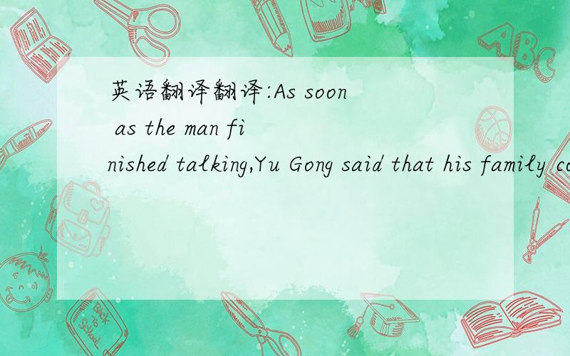 英语翻译翻译:As soon as the man finished talking,Yu Gong said that his family could continue to move the mountains after he died.