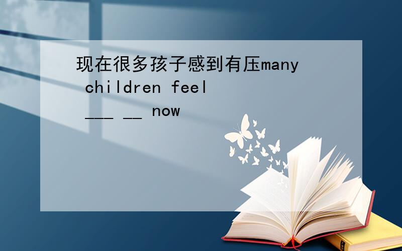现在很多孩子感到有压many children feel ___ __ now