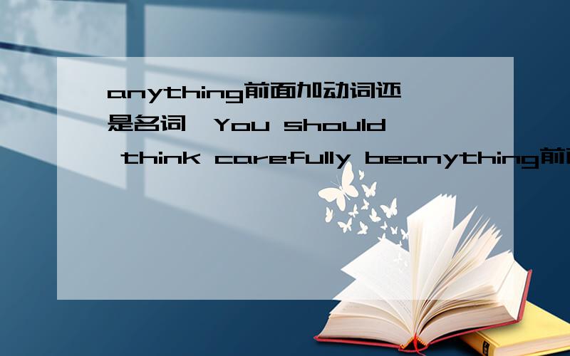 anything前面加动词还是名词,You should think carefully beanything前面加动词还是名词,You should think carefully before you____anything.