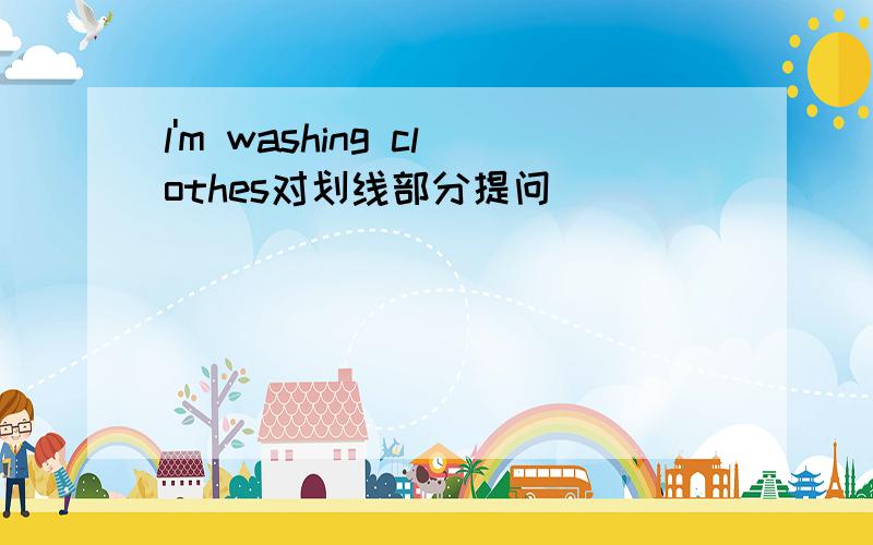 l'm washing clothes对划线部分提问