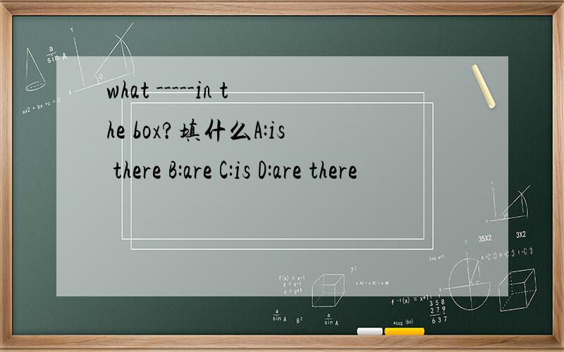 what -----in the box?填什么A:is there B:are C:is D:are there