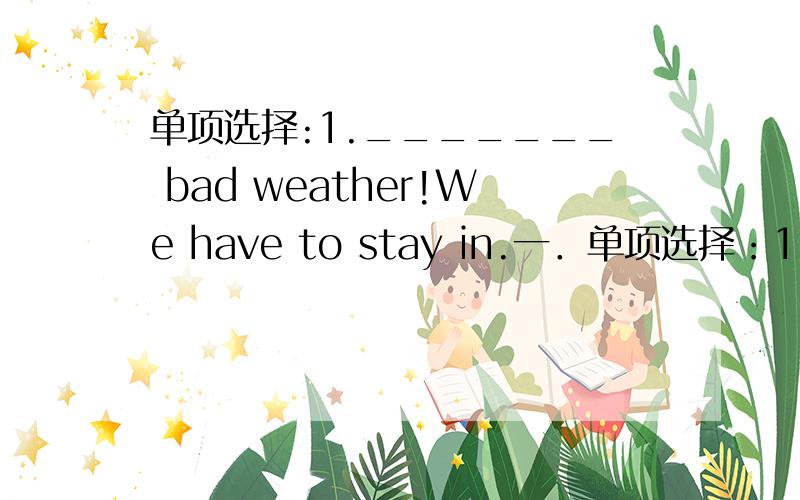单项选择:1._______ bad weather!We have to stay in.一．单项选择：1._______ bad weather!We have to stay in.A.How B.How a C.What D.What a 2._______ strong wind!A.What B.What a C.How D.How a3._________ big the tree is!A.What B.What a C.How D.H
