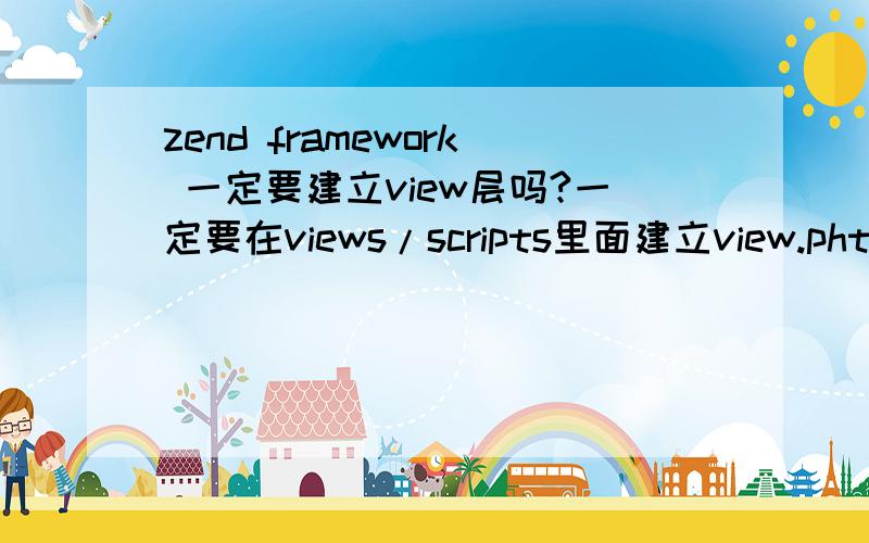 zend framework 一定要建立view层吗?一定要在views/scripts里面建立view.phtml文件吗?