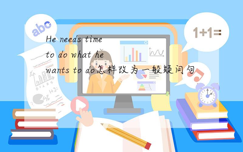 He needs time to do what he wants to do怎样改为一般疑问句