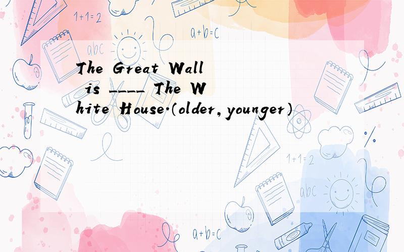 The Great Wall is ____ The White House.（older,younger）