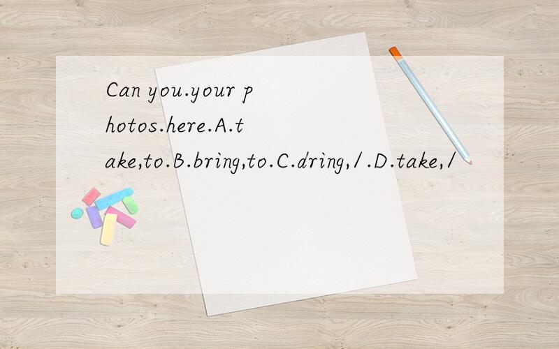 Can you.your photos.here.A.take,to.B.bring,to.C.dring,/.D.take,/