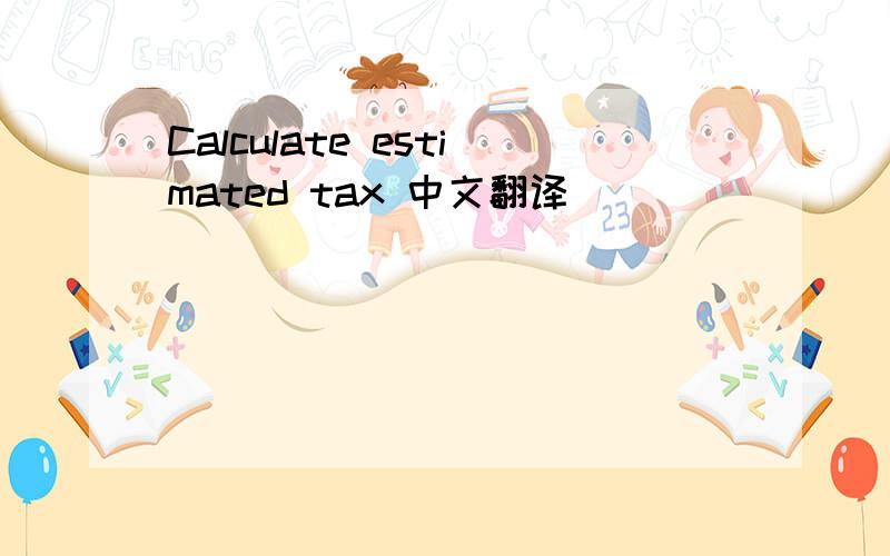 Calculate estimated tax 中文翻译